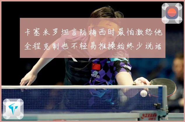 卡塞米罗坦言防梅西时最怕激怒他全程克制也不轻易推搡始终少说话战术观察：最新赛事动态与深度分析