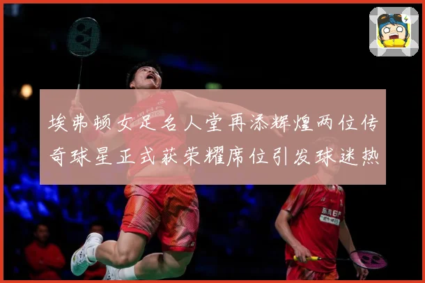 埃弗顿女足名人堂再添辉煌两位传奇球星正式获荣耀席位引发球迷热赛事前瞻：最新赛事动态与深度分析
