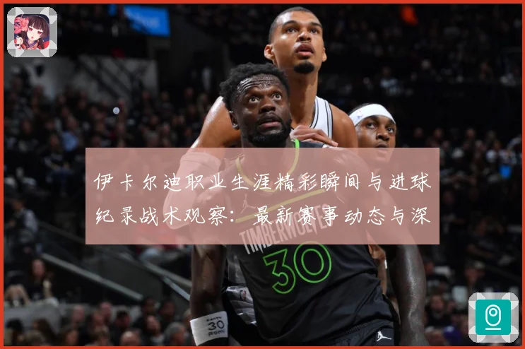 伊卡尔迪职业生涯精彩瞬间与进球纪录战术观察：最新赛事动态与深度分析