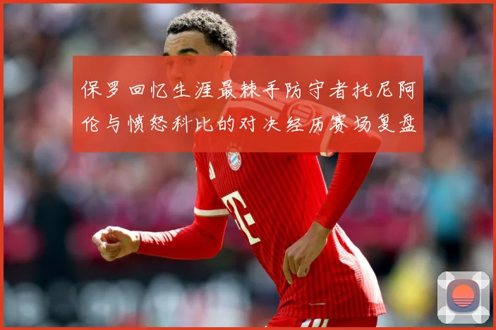 保罗回忆生涯最棘手防守者托尼阿伦与愤怒科比的对决经历赛场复盘：最新赛事动态与深度分析