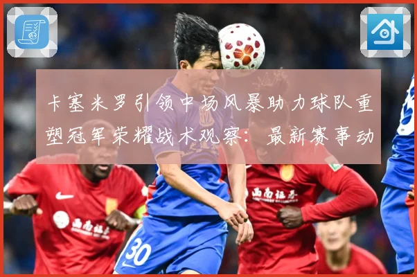卡塞米罗引领中场风暴助力球队重塑冠军荣耀战术观察：最新赛事动态与深度分析