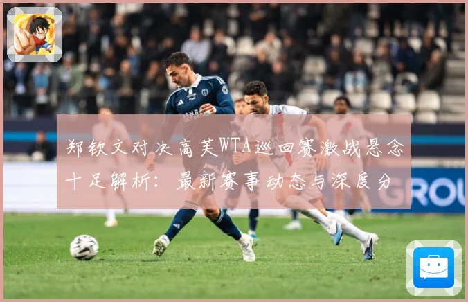 郑钦文对决高芙WTA巡回赛激战悬念十足解析：最新赛事动态与深度分析