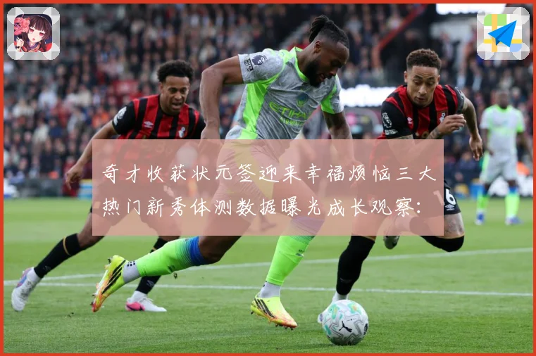 奇才收获状元签迎来幸福烦恼三大热门新秀体测数据曝光成长观察：最新赛事动态与深度分析
