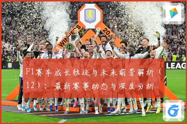 F1赛车成长轨迹与未来前景解析（12）：最新赛事动态与深度分析
