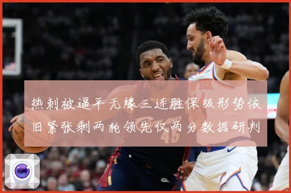 热刺被逼平无缘三连胜保级形势依旧紧张剩两轮领先仅两分数据研判：最新赛事动态与深度分析