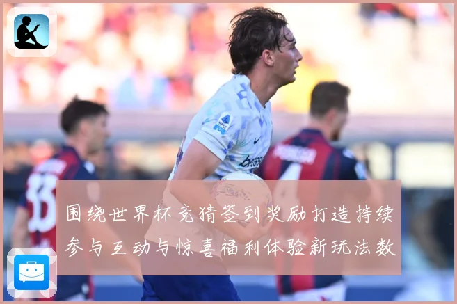 围绕世界杯竞猜签到奖励打造持续参与互动与惊喜福利体验新玩法数据研判：最新赛事动态与深度分析