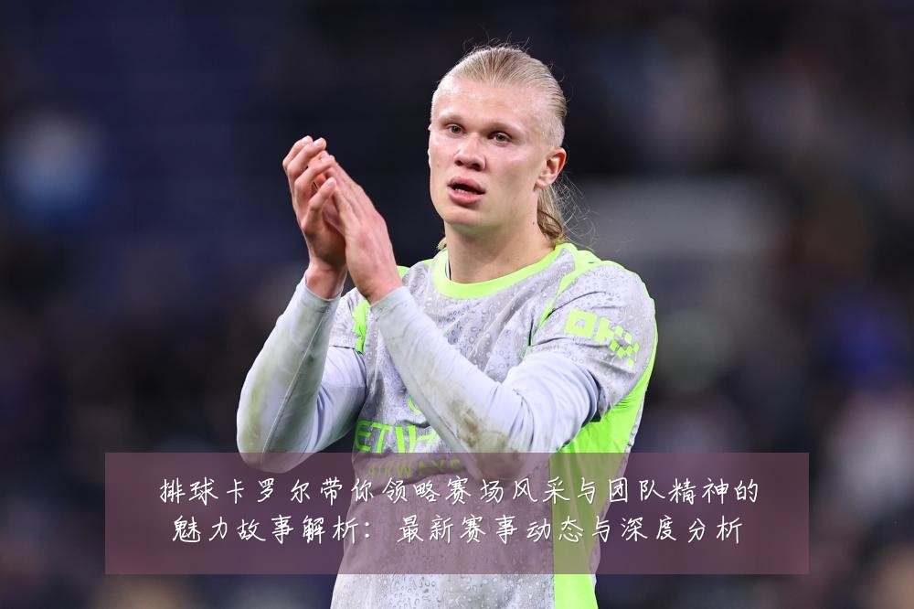 排球卡罗尔带你领略赛场风采与团队精神的魅力故事解析:最新赛事动态与深度分析