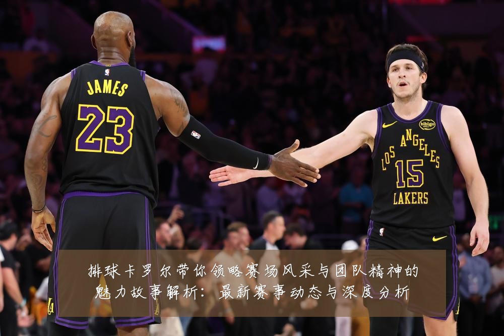排球卡罗尔带你领略赛场风采与团队精神的魅力故事解析:最新赛事动态与深度分析