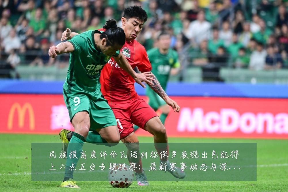 民族报高度评价瓦诺利称保罗表现出色配得上六点五分专题观察：最新赛事动态与深度分析