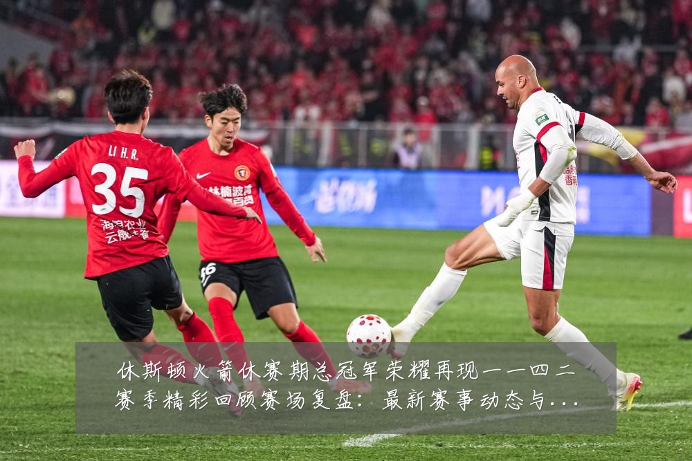 休斯顿火箭休赛期总冠军荣耀再现一一四二赛季精彩回顾赛场复盘:最新赛事动态与深度分析