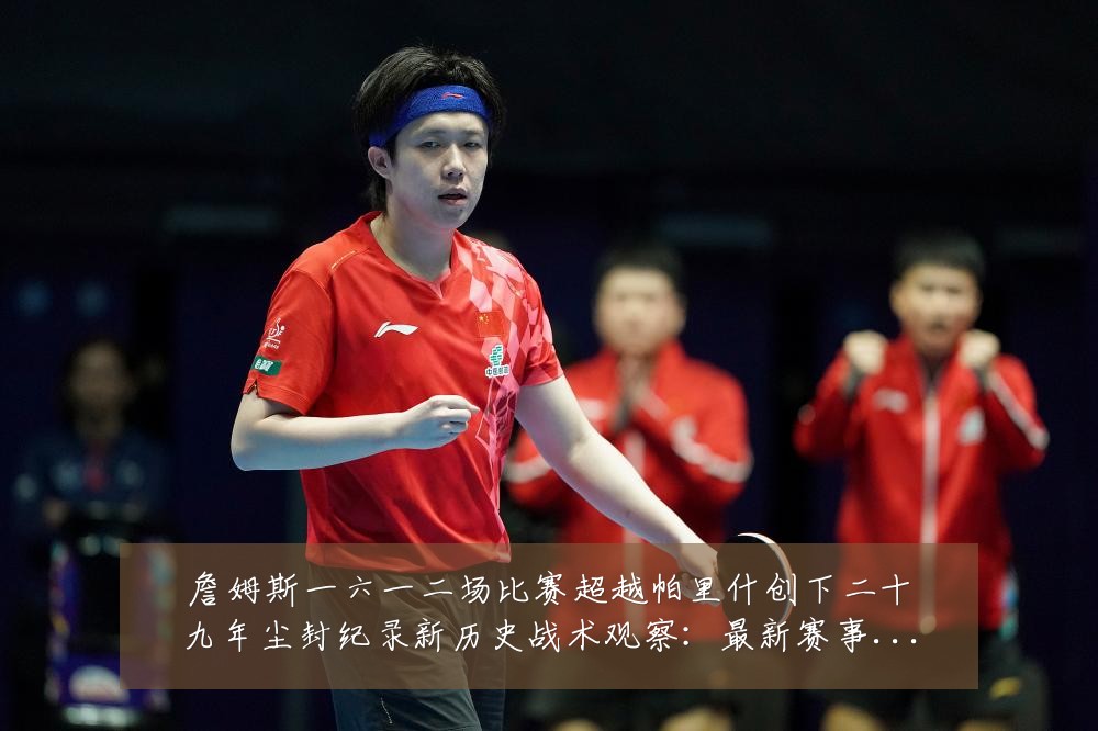 詹姆斯一六一二场比赛超越帕里什创下二十九年尘封纪录新历史战术观察:最新赛事动态与深度分析