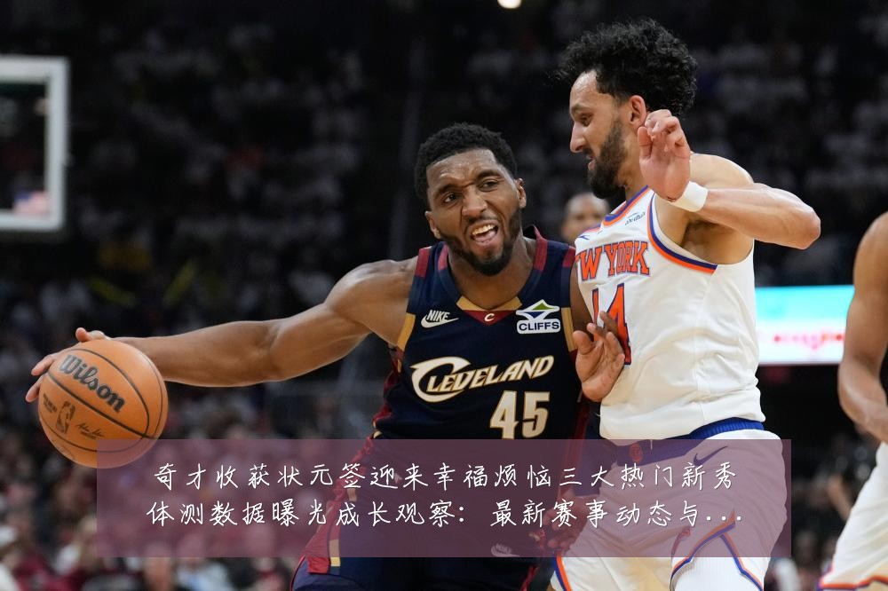 奇才收获状元签迎来幸福烦恼三大热门新秀体测数据曝光成长观察:最新赛事动态与深度分析