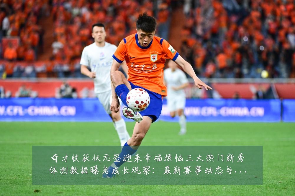 奇才收获状元签迎来幸福烦恼三大热门新秀体测数据曝光成长观察:最新赛事动态与深度分析