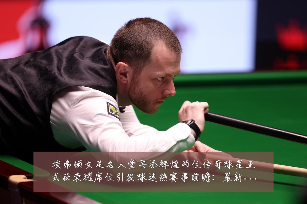 埃弗顿女足名人堂再添辉煌两位传奇球星正式获荣耀席位引发球迷热赛事前瞻:最新赛事动态与深度分析