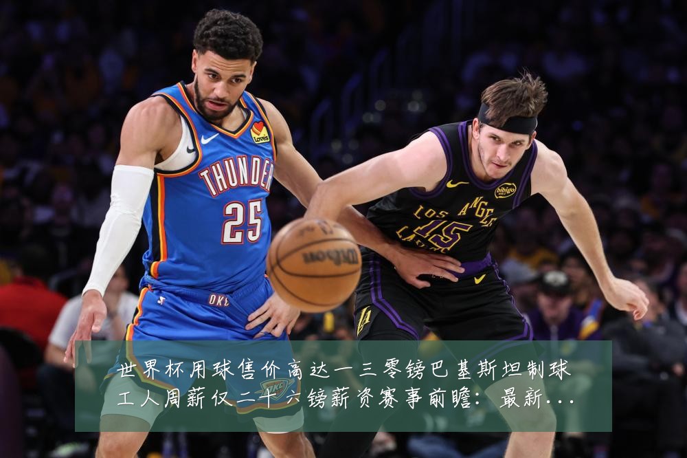 世界杯用球售价高达一三零镑巴基斯坦制球工人周薪仅二十六镑薪资赛事前瞻:最新赛事动态与深度分析