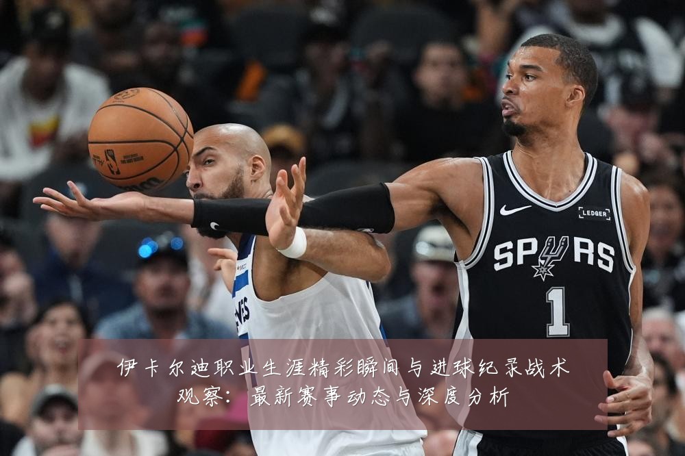 伊卡尔迪职业生涯精彩瞬间与进球纪录战术观察:最新赛事动态与深度分析