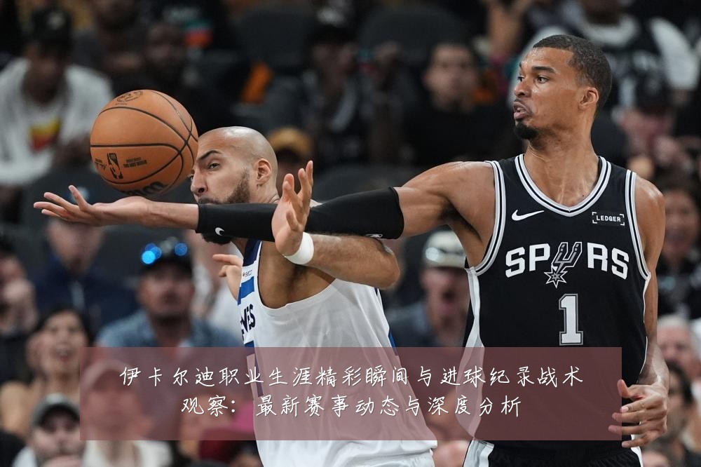 伊卡尔迪职业生涯精彩瞬间与进球纪录战术观察:最新赛事动态与深度分析