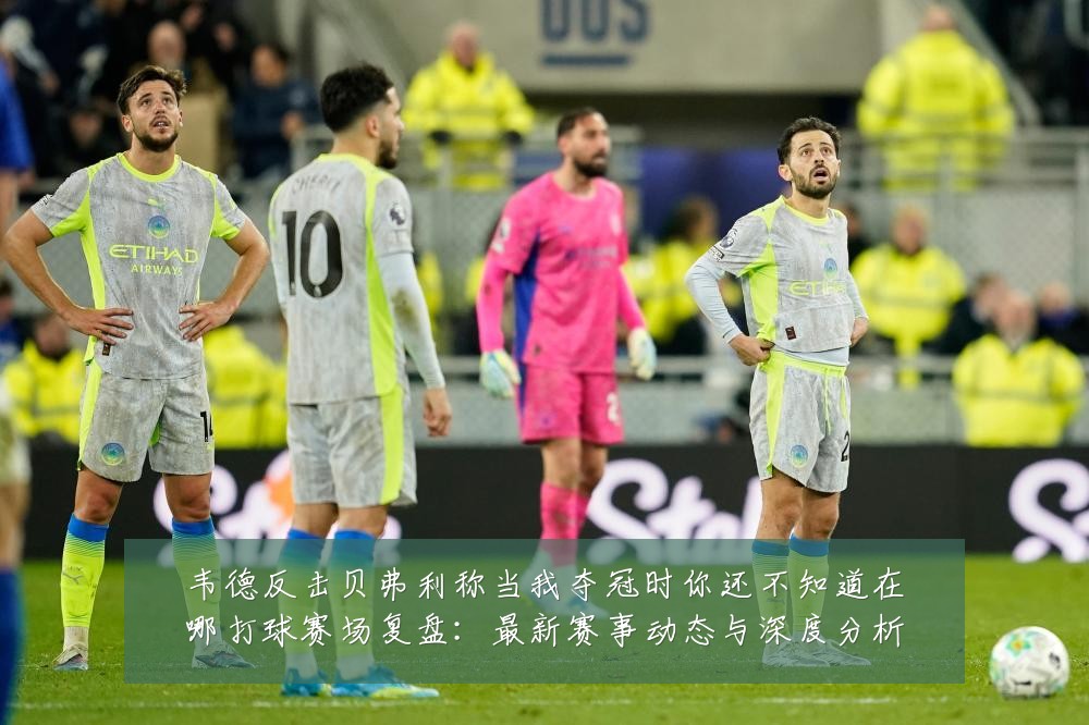 韦德反击贝弗利称当我夺冠时你还不知道在哪打球赛场复盘:最新赛事动态与深度分析