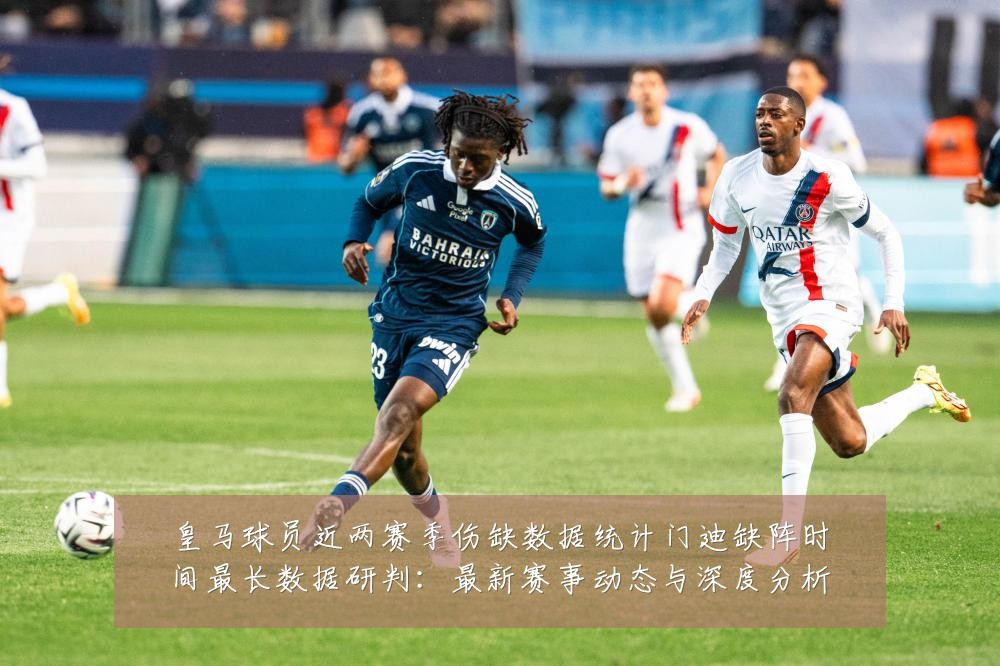 皇马球员近两赛季伤缺数据统计门迪缺阵时间最长数据研判:最新赛事动态与深度分析