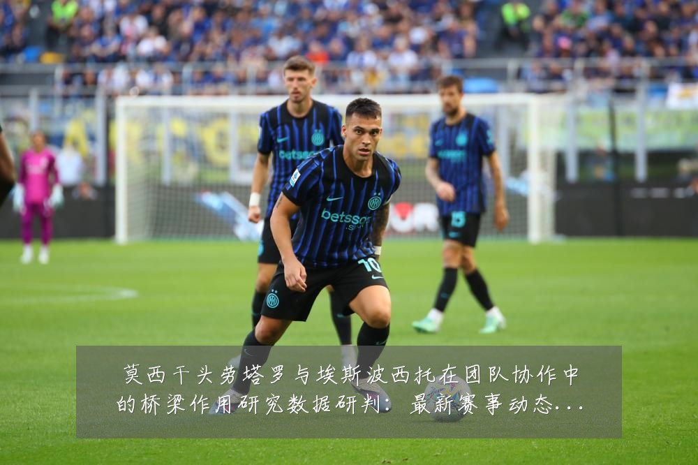 莫西干头劳塔罗与埃斯波西托在团队协作中的桥梁作用研究数据研判:最新赛事动态与深度分析