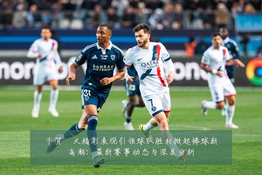 千贺滉大精彩表现引领球队胜利掀起棒球新高潮:最新赛事动态与深度分析