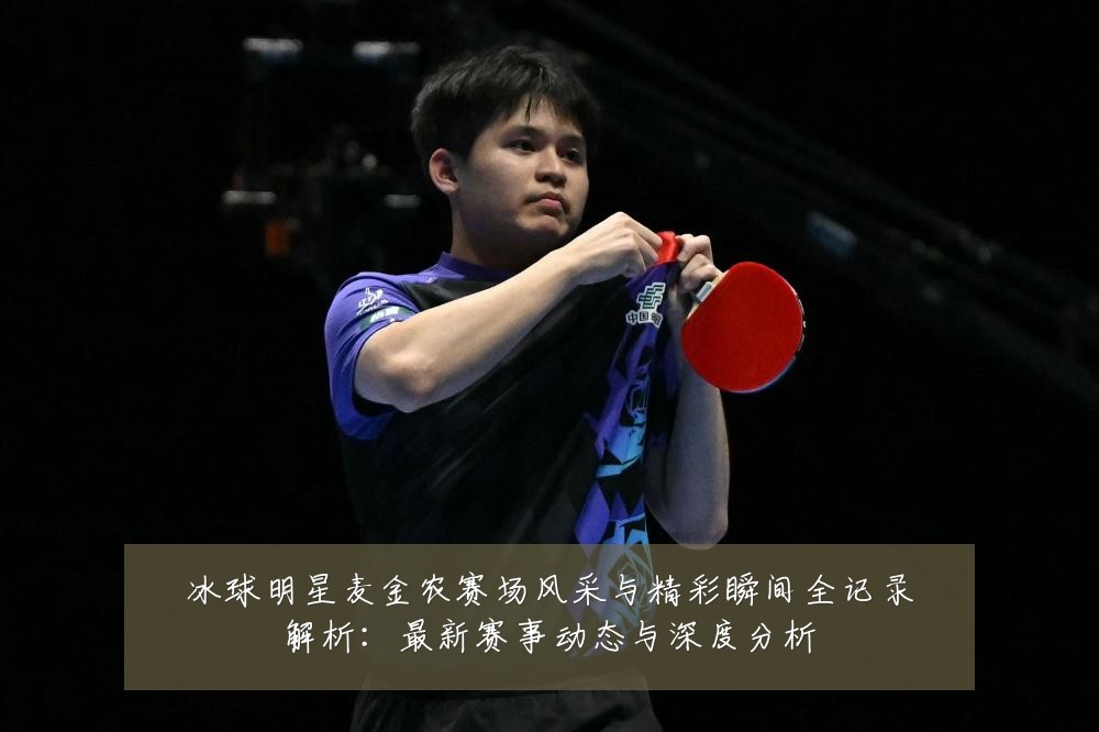 冰球明星麦金农赛场风采与精彩瞬间全记录解析:最新赛事动态与深度分析